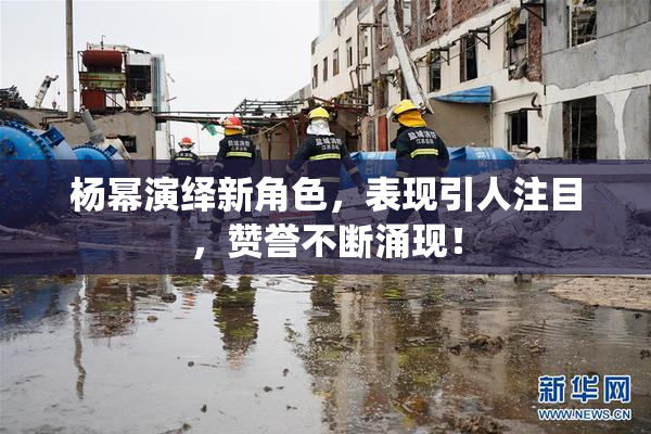 杨幂演绎新角色，表现引人注目，赞誉不断涌现！