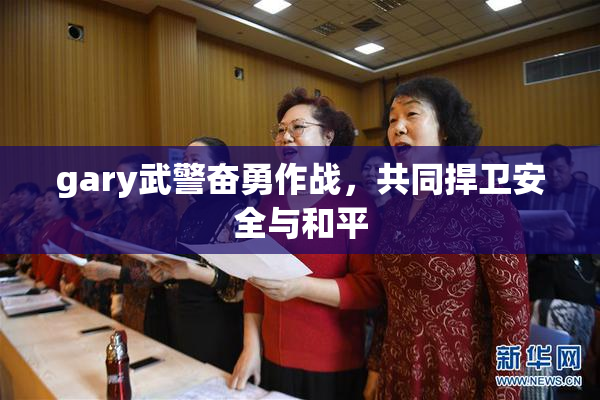 gary武警奋勇作战，共同捍卫安全与和平