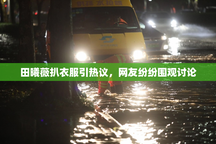 田曦薇扒衣服引热议，网友纷纷围观讨论