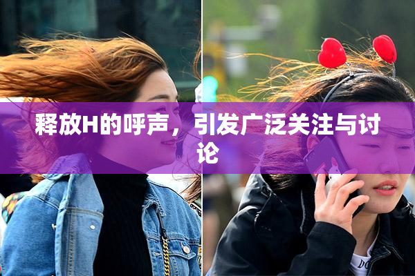 释放H的呼声，引发广泛关注与讨论