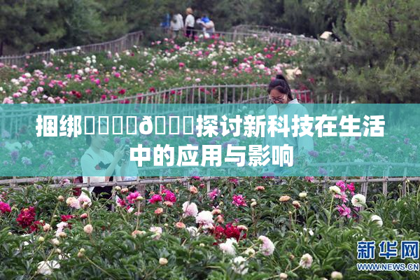 捆绑❌‌❌‌🔞探讨新科技在生活中的应用与影响