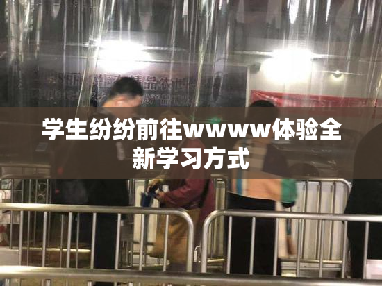 学生纷纷前往wwww体验全新学习方式