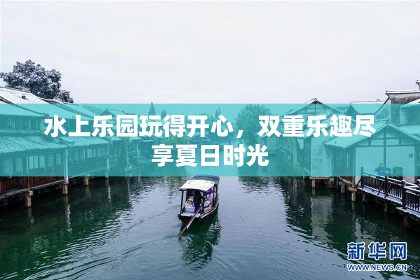 水上乐园玩得开心，双重乐趣尽享夏日时光