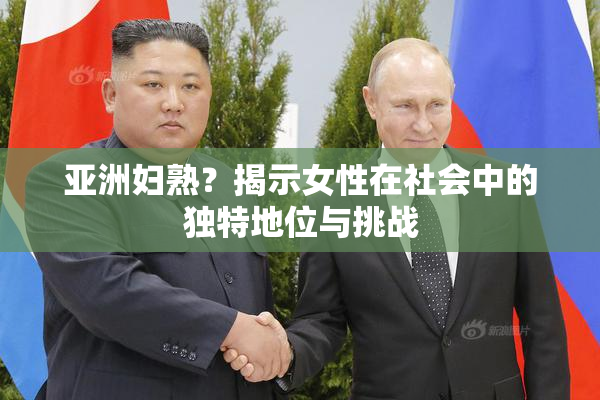 亚洲妇熟？揭示女性在社会中的独特地位与挑战