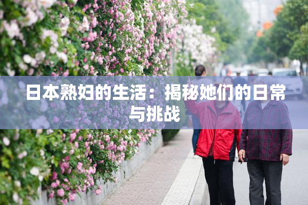日本熟妇的生活：揭秘她们的日常与挑战