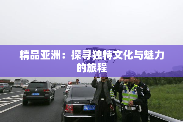 精品亚洲：探寻独特文化与魅力的旅程