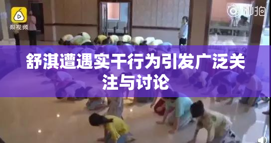 舒淇遭遇实干行为引发广泛关注与讨论