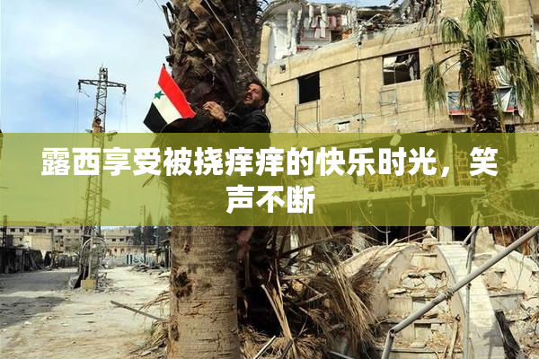 露西享受被挠痒痒的快乐时光，笑声不断