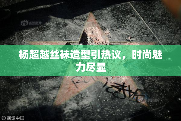 杨超越丝袜造型引热议，时尚魅力尽显