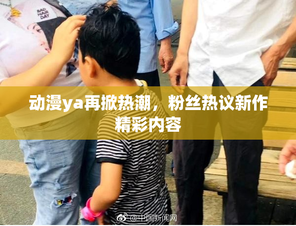 动漫ya再掀热潮，粉丝热议新作精彩内容