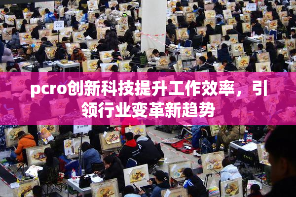 pcro创新科技提升工作效率，引领行业变革新趋势