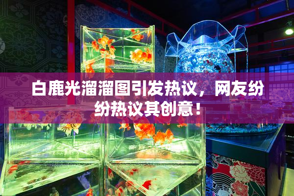 白鹿光溜溜图引发热议，网友纷纷热议其创意！