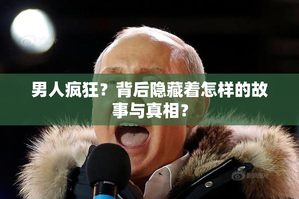 男人疯狂？背后隐藏着怎样的故事与真相？