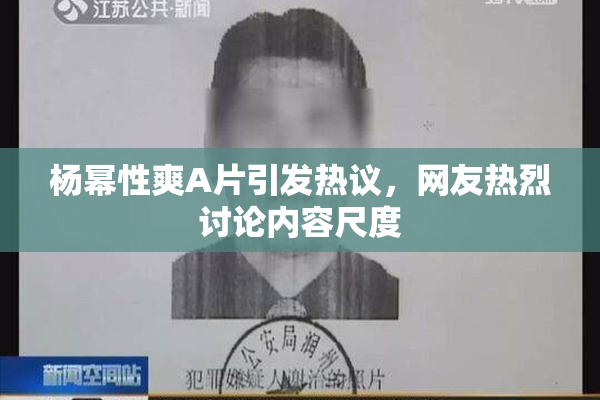 杨幂性爽A片引发热议，网友热烈讨论内容尺度