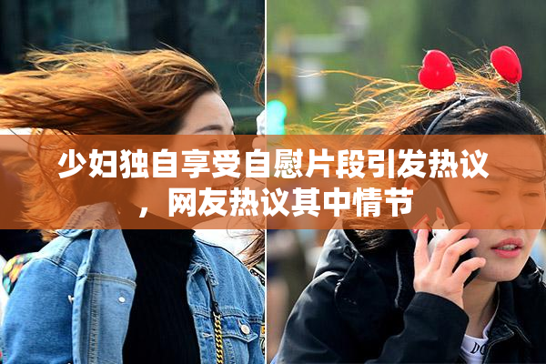 少妇独自享受自慰片段引发热议，网友热议其中情节