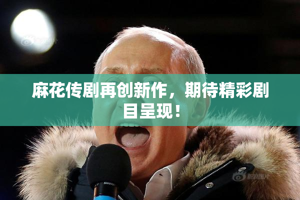 麻花传剧再创新作，期待精彩剧目呈现！