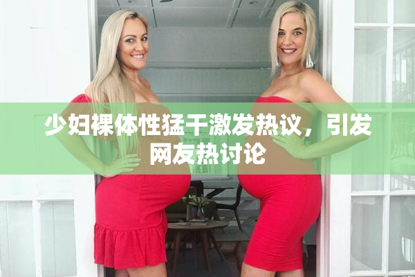 少妇裸体性猛干激发热议，引发网友热讨论