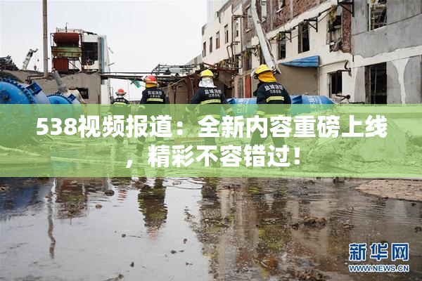 538视频报道：全新内容重磅上线，精彩不容错过！