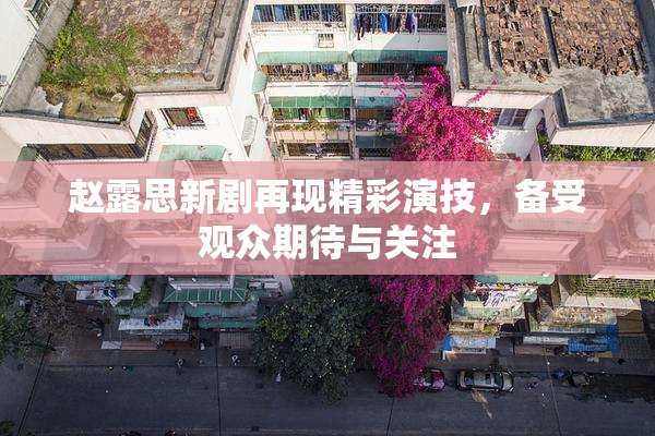 赵露思新剧再现精彩演技，备受观众期待与关注