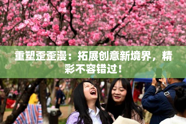重塑歪歪漫：拓展创意新境界，精彩不容错过！