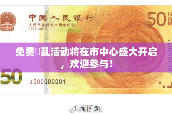 免费婬乱活动将在市中心盛大开启，欢迎参与！