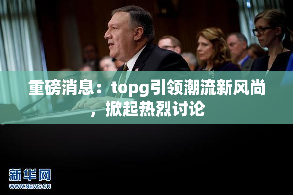 重磅消息：topg引领潮流新风尚，掀起热烈讨论