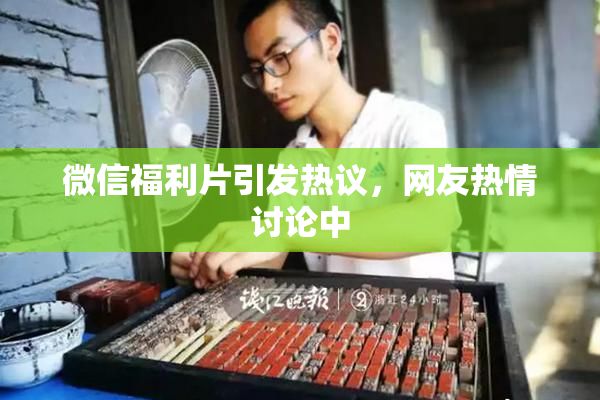 微信福利片引发热议，网友热情讨论中