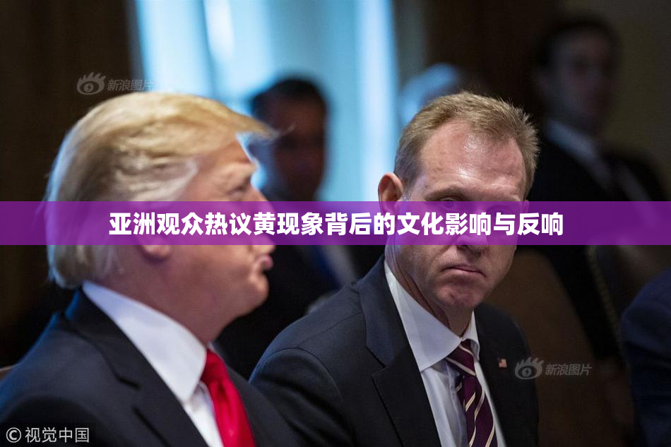 亚洲观众热议黄现象背后的文化影响与反响