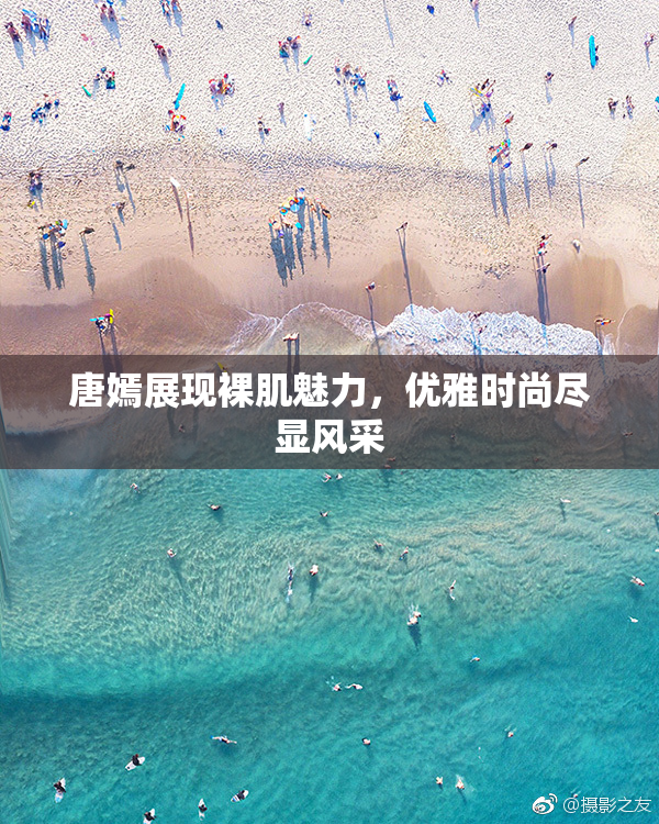 唐嫣展现裸肌魅力，优雅时尚尽显风采
