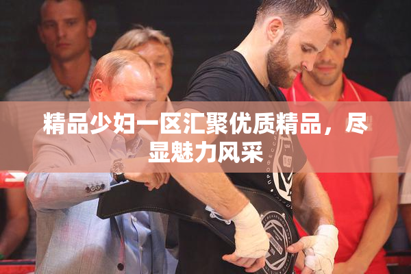 精品少妇一区汇聚优质精品，尽显魅力风采
