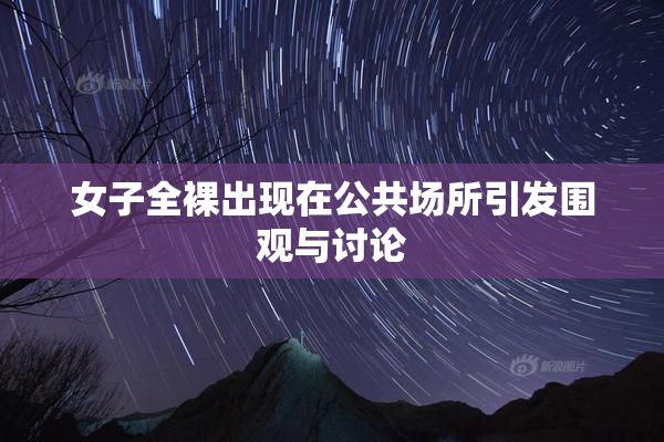 女子全裸出现在公共场所引发围观与讨论