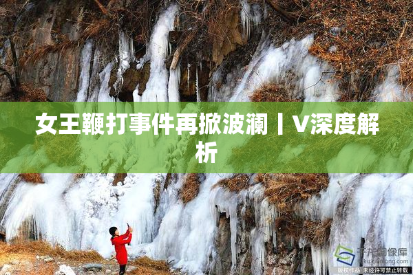 女王鞭打事件再掀波澜丨V深度解析