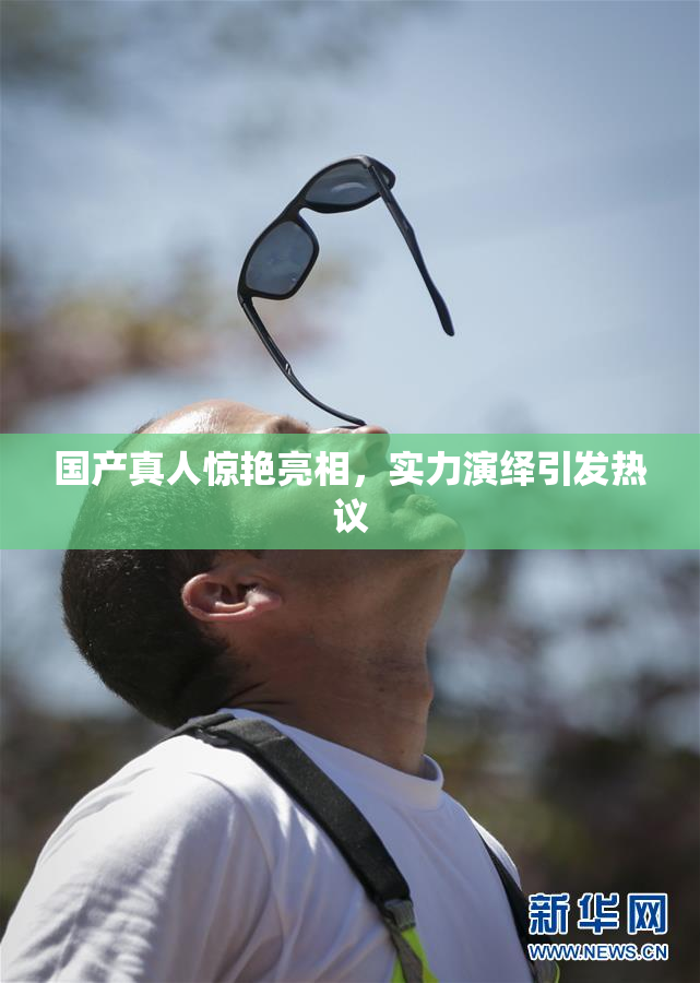 国产真人惊艳亮相，实力演绎引发热议