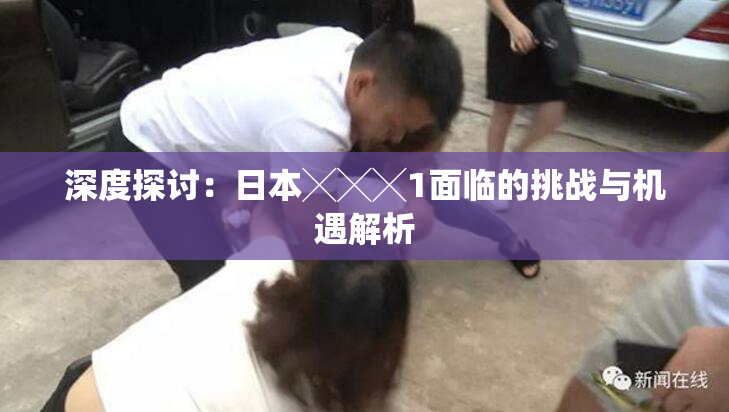 深度探讨：日本╳╳╳1面临的挑战与机遇解析
