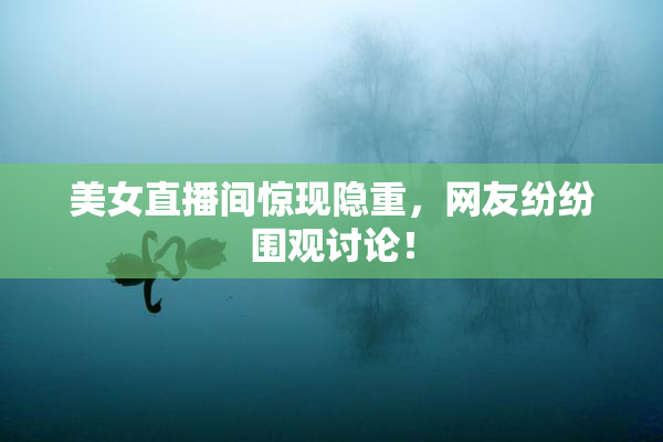 美女直播间惊现隐重，网友纷纷围观讨论！