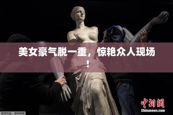 美女豪气脱一重，惊艳众人现场！