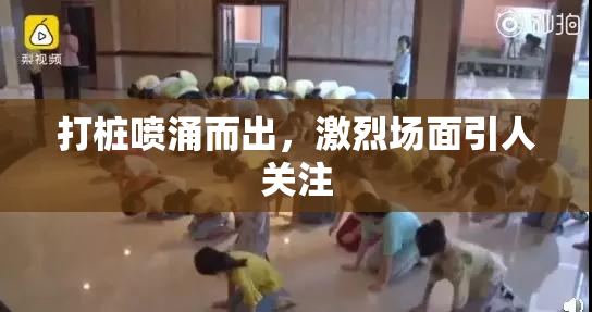 打桩喷涌而出，激烈场面引人关注