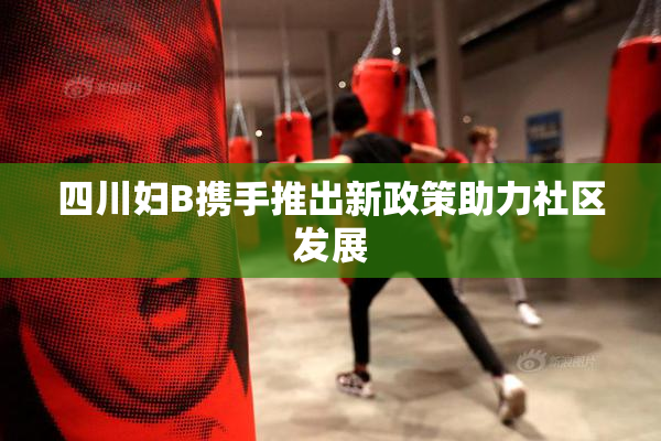 四川妇B携手推出新政策助力社区发展