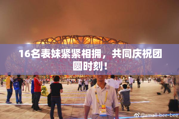 16名表妹紧紧相拥，共同庆祝团圆时刻！