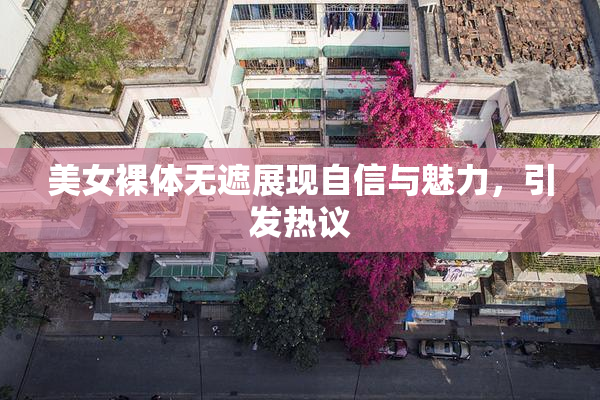 美女裸体无遮展现自信与魅力，引发热议