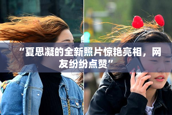 “夏思凝的全新照片惊艳亮相，网友纷纷点赞”