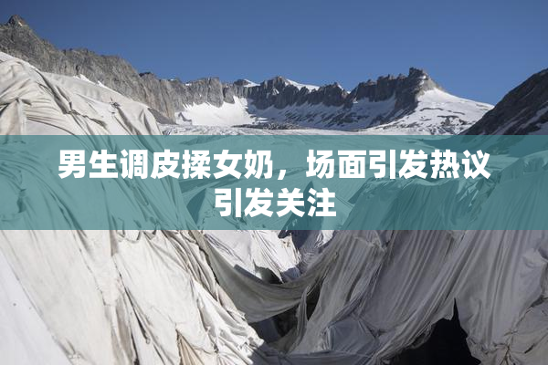 男生调皮揉女奶，场面引发热议引发关注