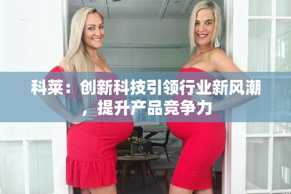 科莱：创新科技引领行业新风潮，提升产品竞争力