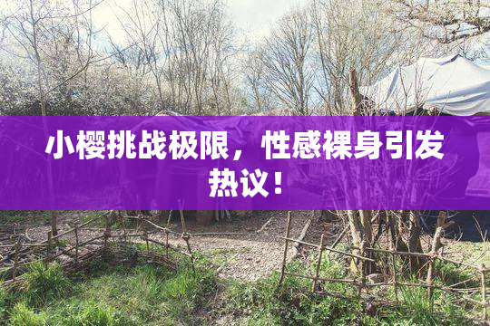 小樱挑战极限，性感裸身引发热议！