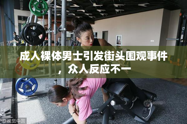 成人裸体男士引发街头围观事件，众人反应不一