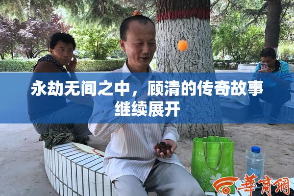 永劫无间之中，顾清的传奇故事继续展开