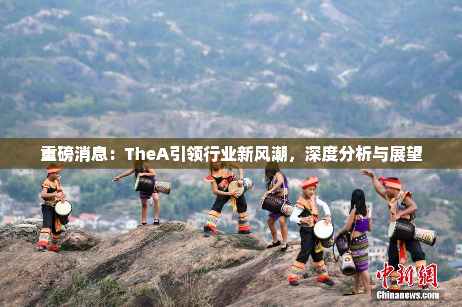 重磅消息：TheA引领行业新风潮，深度分析与展望