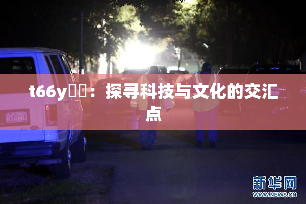 t66y逹葢：探寻科技与文化的交汇点