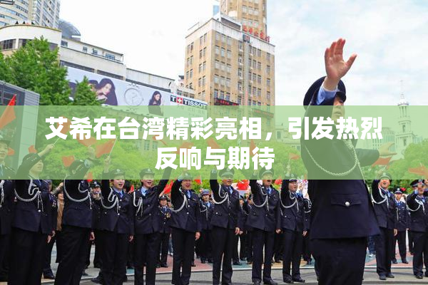 艾希在台湾精彩亮相，引发热烈反响与期待