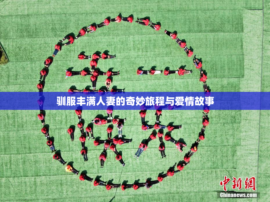 驯服丰满人妻的奇妙旅程与爱情故事